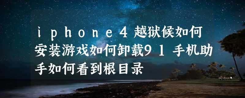 iphone4越狱候如何安装游戏如何卸载91手机助手如何看到根目录