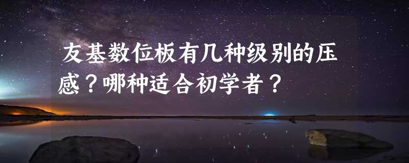 友基数位板有几种级别的压感？哪种适合初学者？