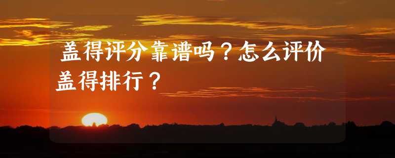 盖得评分靠谱吗？怎么评价盖得排行？