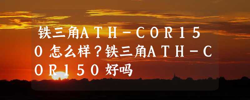 铁三角ATH-COR150怎么样？铁三角ATH-COR150好吗