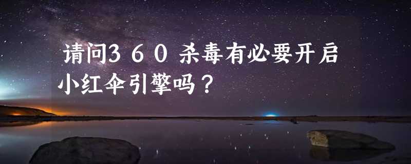 请问360杀毒有必要开启小红伞引擎吗？