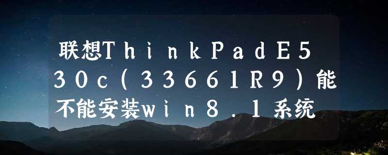 联想ThinkPadE530c(33661R9)能不能安装win8.1系统