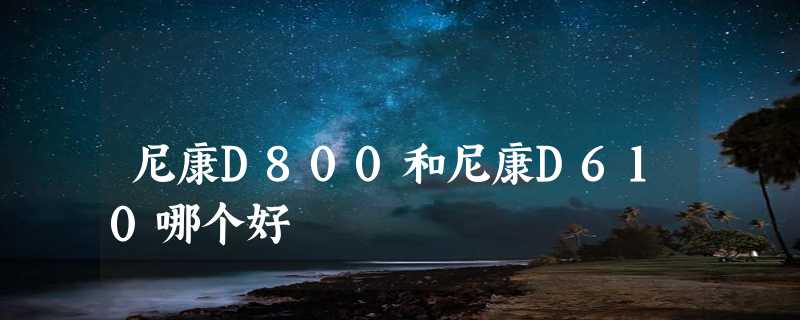 尼康D800和尼康D610哪个好