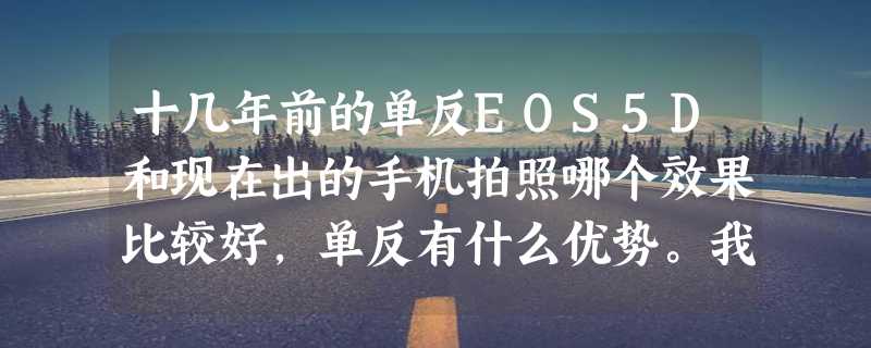 十几年前的单反EOS5D和现在出的手机拍照哪个效果比较好，单反有什么优势。我看到参数都不如现在的手机。