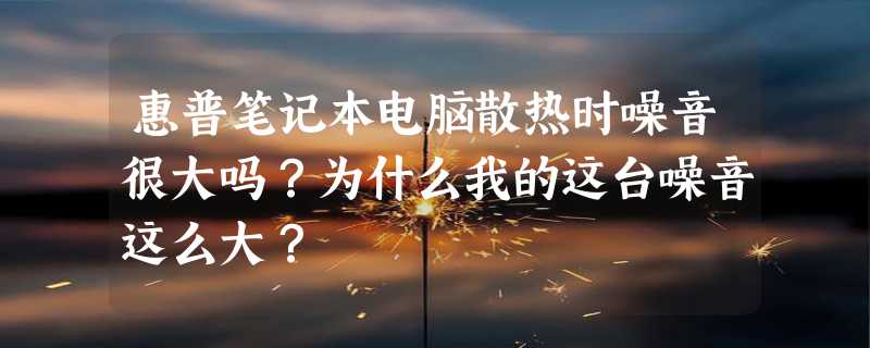 惠普笔记本电脑散热时噪音很大吗？为什么我的这台噪音这么大？