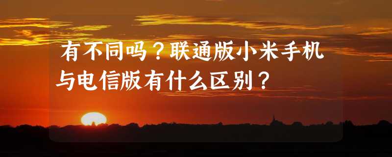 有不同吗？联通版小米手机与电信版有什么区别？