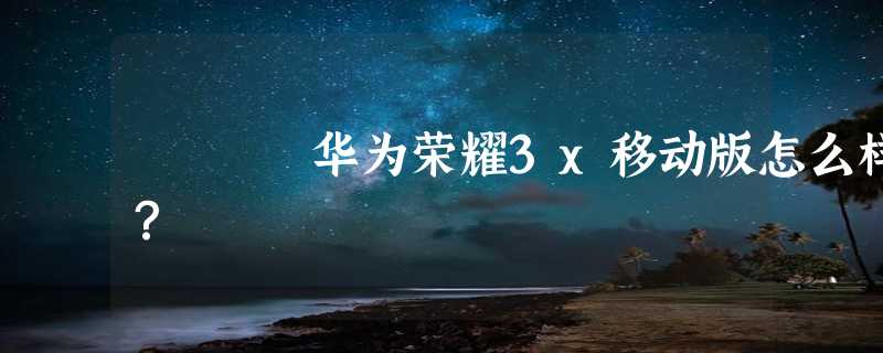 华为荣耀3x移动版怎么样？