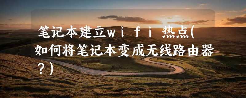 笔记本建立wifi热点(如何将笔记本变成无线路由器？)