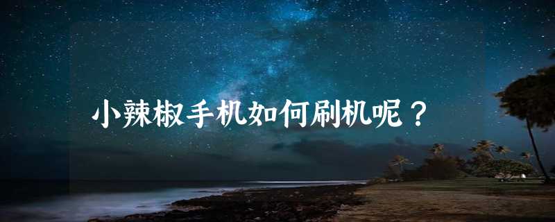 小辣椒手机如何刷机呢？