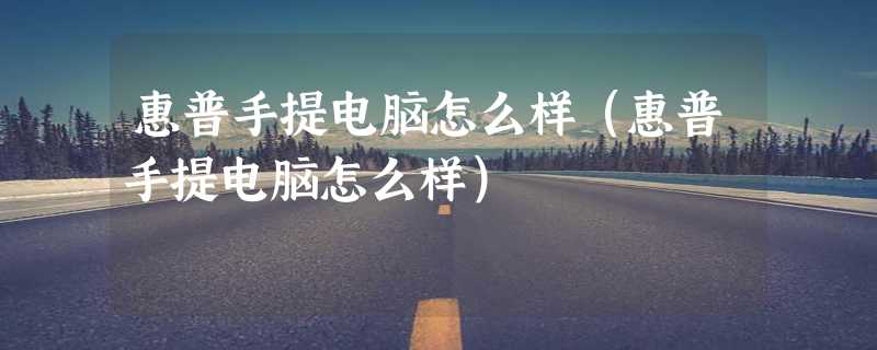 惠普手提电脑怎么样（惠普手提电脑怎么样）