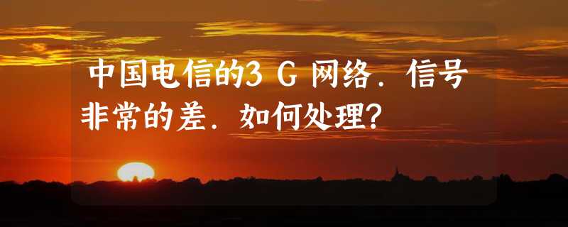 中国电信的3G网络.信号非常的差.如何处理?