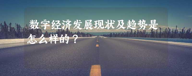 数字经济发展现状及趋势是怎么样的？