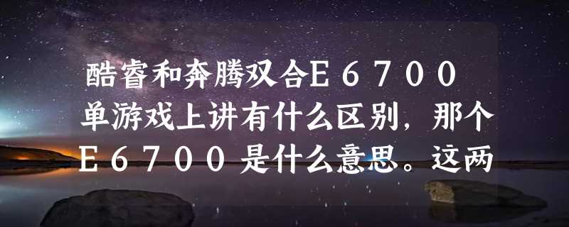 酷睿和奔腾双合E6700单游戏上讲有什么区别，那个E6700是什么意思。这两种CPU价格相差多钱。