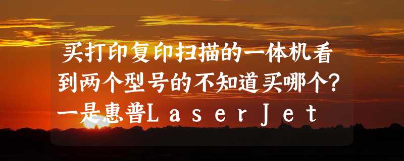 买打印复印扫描的一体机看到两个型号的不知道买哪个?一是惠普LaserJet