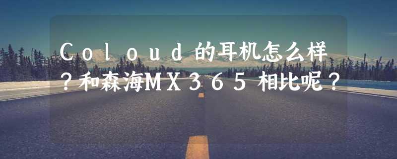 Coloud的耳机怎么样？和森海MX365相比呢？