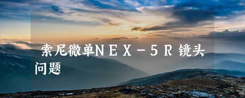 索尼微单NEX-5R镜头问题