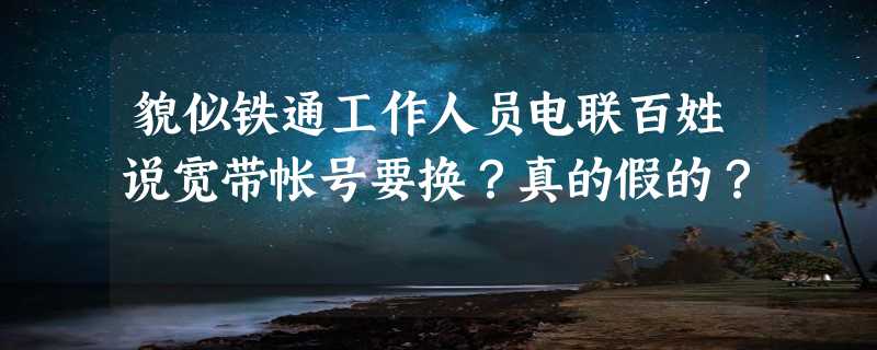 貌似铁通工作人员电联百姓说宽带帐号要换？真的假的？