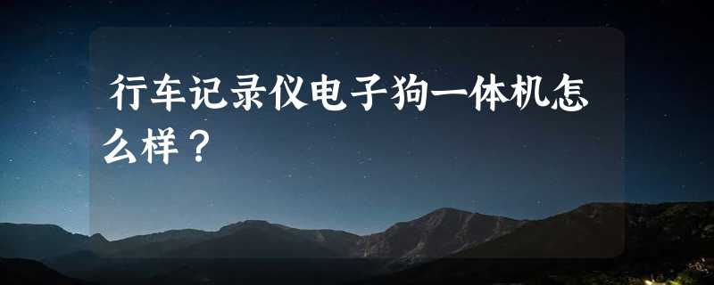 行车记录仪电子狗一体机怎么样？