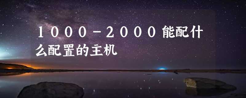 1000-2000能配什么配置的主机