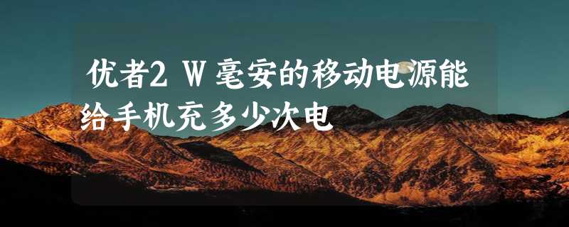 优者2W毫安的移动电源能给手机充多少次电