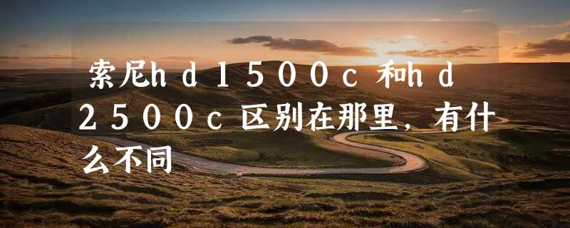 索尼hd1500c和hd2500c区别在那里,有什么不同