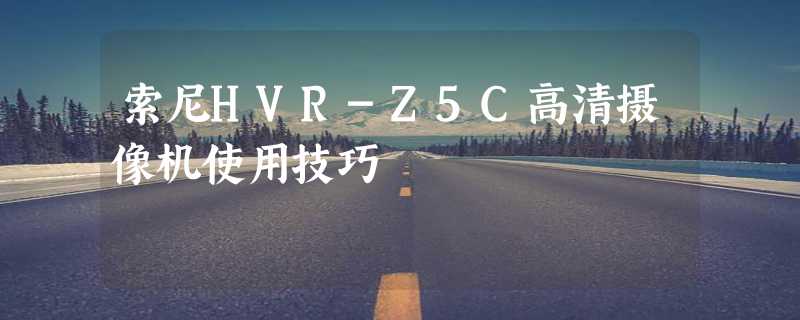 索尼HVR-Z5C高清摄像机使用技巧