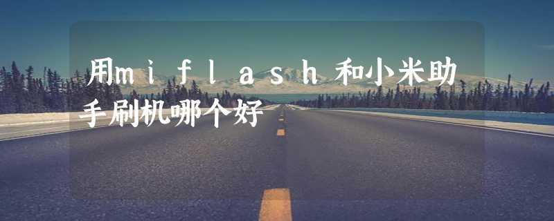 用miflash和小米助手刷机哪个好