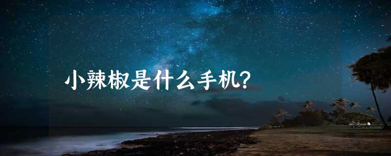 小辣椒是什么手机?