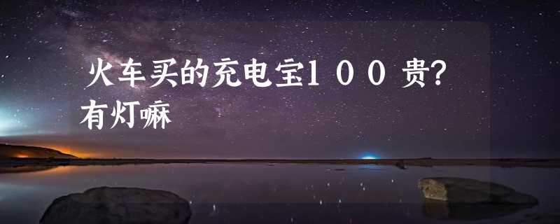 火车买的充电宝100贵?有灯嘛