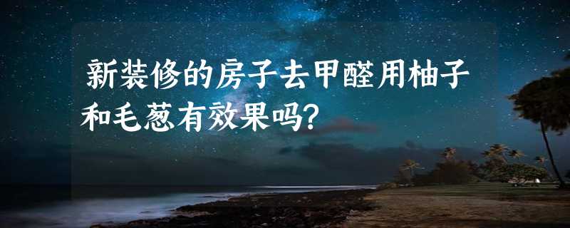 新装修的房子去甲醛用柚子和毛葱有效果吗?