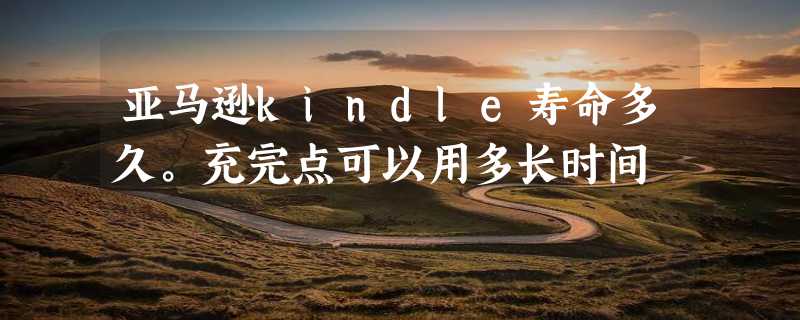 亚马逊kindle寿命多久。充完点可以用多长时间