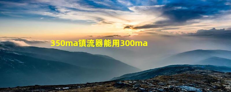 350ma镇流器能用300ma代替吗