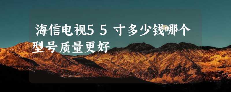 海信电视55寸多少钱哪个型号质量更好