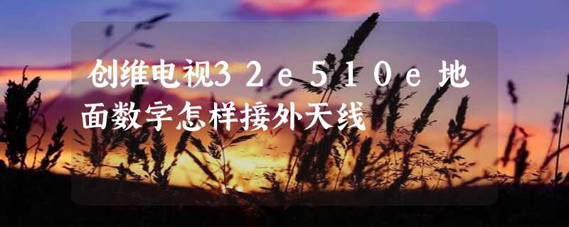 创维电视32e510e地面数字怎样接外天线