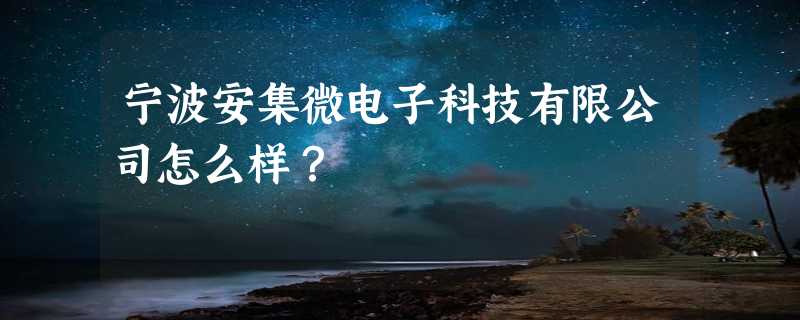 宁波安集微电子科技有限公司怎么样？