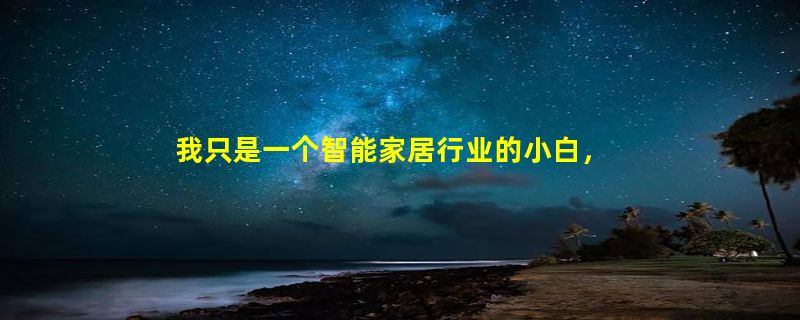 我只是一个智能家居行业的小白，但是又想进智能家居行业，谁能教教我怎么样做才好吗？