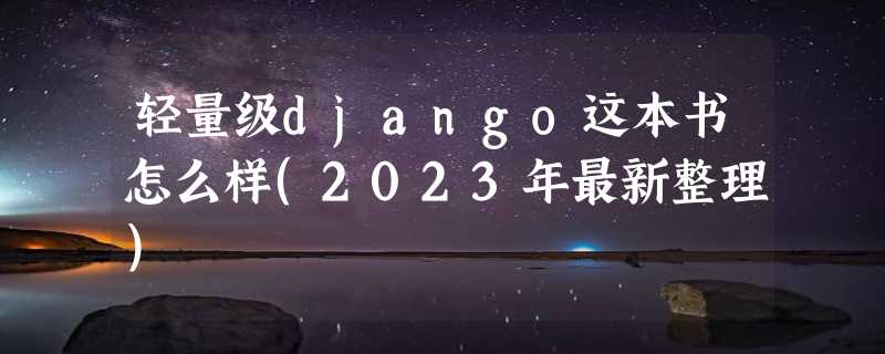 轻量级django这本书怎么样(2023年最新整理)