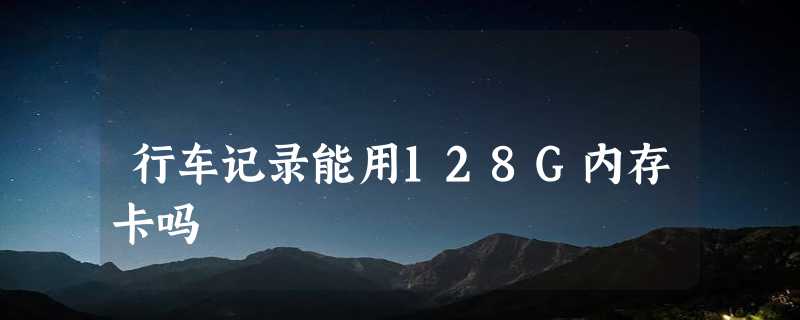 行车记录能用128G内存卡吗