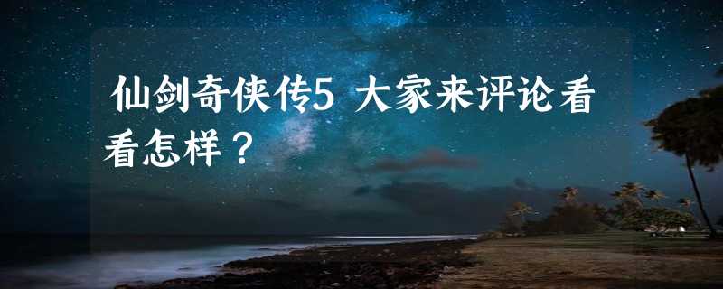 仙剑奇侠传5大家来评论看看怎样？