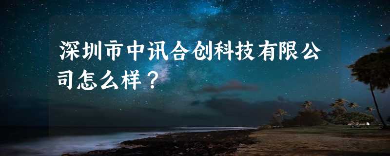 深圳市中讯合创科技有限公司怎么样？