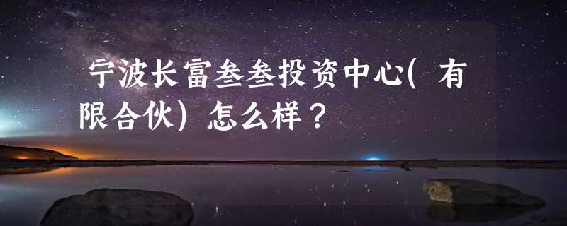 宁波长富叁叁投资中心(有限合伙)怎么样？