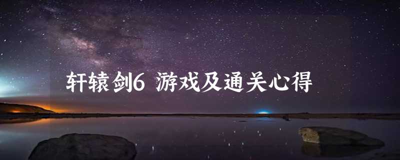 轩辕剑6游戏及通关心得