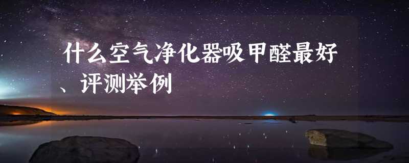 什么空气净化器吸甲醛最好、评测举例