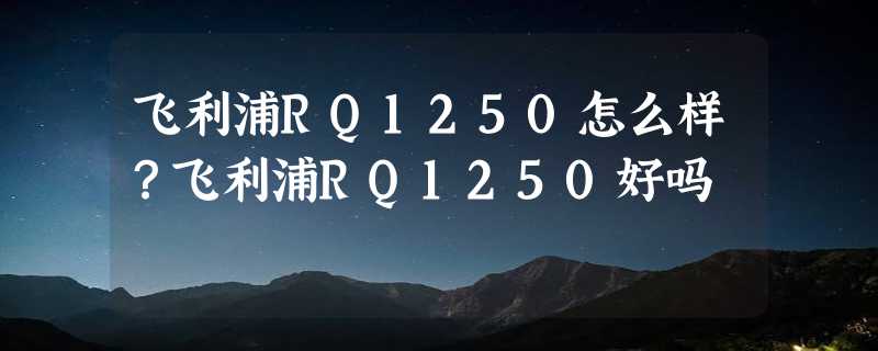 飞利浦RQ1250怎么样？飞利浦RQ1250好吗