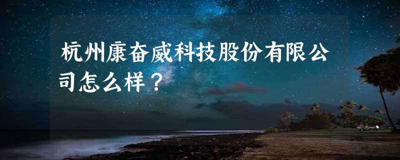 杭州康奋威科技股份有限公司怎么样？