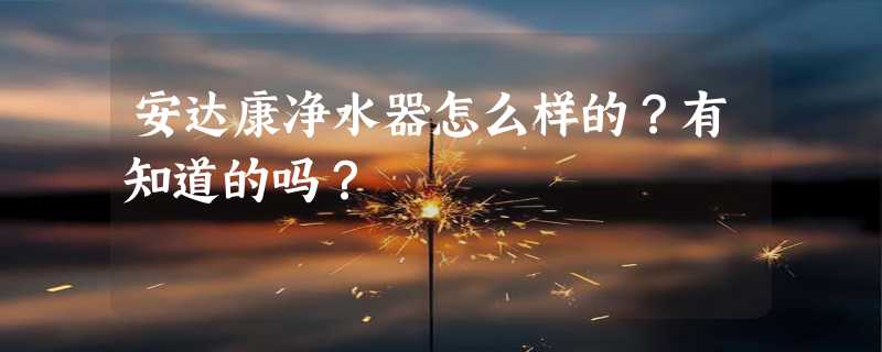 安达康净水器怎么样的？有知道的吗？