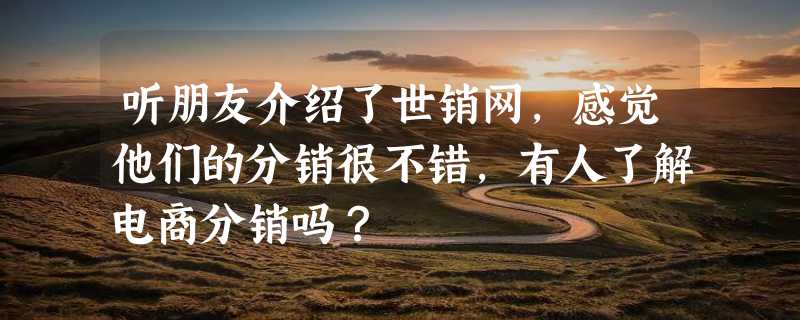 听朋友介绍了世销网，感觉他们的分销很不错，有人了解电商分销吗？