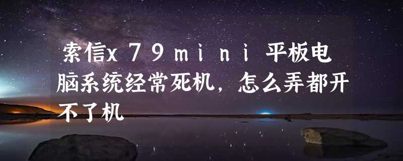 索信x79mini平板电脑系统经常死机，怎么弄都开不了机