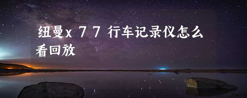 纽曼x77行车记录仪怎么看回放