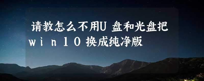 请教怎么不用U盘和光盘把win10换成纯净版